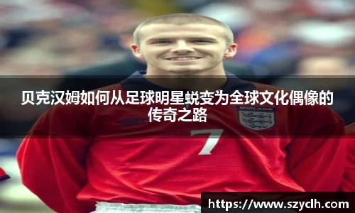 贝克汉姆如何从足球明星蜕变为全球文化偶像的传奇之路