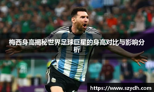 梅西身高揭秘世界足球巨星的身高对比与影响分析