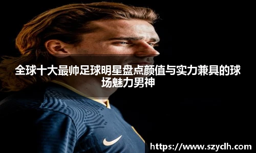全球十大最帅足球明星盘点颜值与实力兼具的球场魅力男神