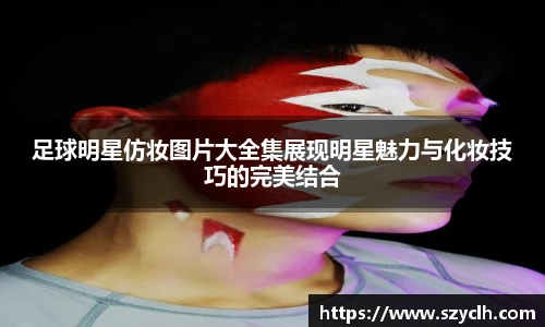 足球明星仿妆图片大全集展现明星魅力与化妆技巧的完美结合