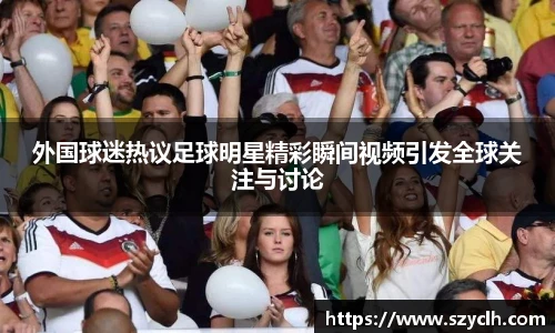 外国球迷热议足球明星精彩瞬间视频引发全球关注与讨论