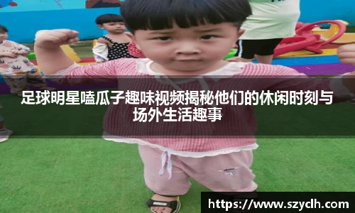 足球明星嗑瓜子趣味视频揭秘他们的休闲时刻与场外生活趣事